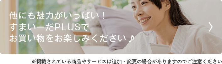 他にも魅力がいっぱい！ すまいーだPLUSで お買い物をお楽しみください♪