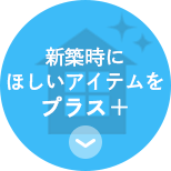 新築時に ほしいアイテムを プラス　