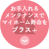 お手入れ＆メンテナンスでマイホームの寿命をプラス
