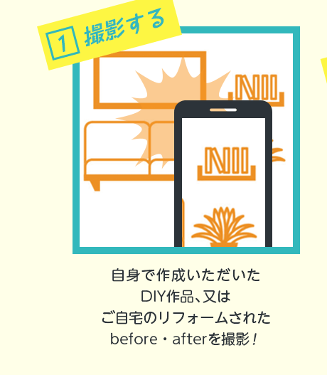 1.撮影する　自身で作成いただいたDIY作品又はご自宅のリフォームされたBeforeAfterを撮影